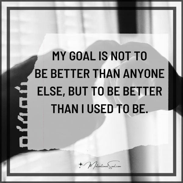 Quote: MY GOAL IS NOT TO
BE BETTER THAN ANYONE
ELSE, BUT TO BE