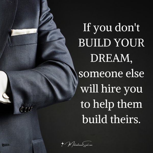 Quote: If you don’t
BUILD YOUR DREAM,
someone else will