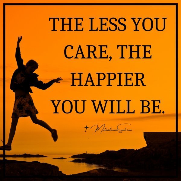 Quote: THE LESS YOU
CARE, THE
HAPPIER
YOU WILL BE.