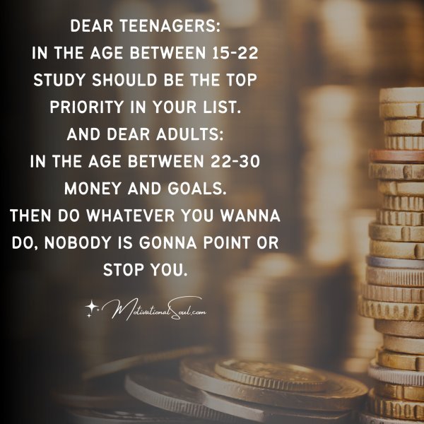 Quote: DEAR TEENAGERS:
IN THE AGE BETWEEN 15-22 STUDY
SHOULD BE