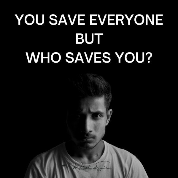 Quote: YOU SAVE EVERYONE
BUT
WHO SAVES YOU?