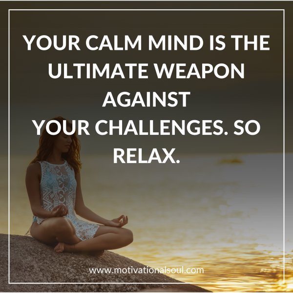 Quote: YOUR CALM MIND IS THE
ULTIMATE WEAPON AGAINST
YOUR