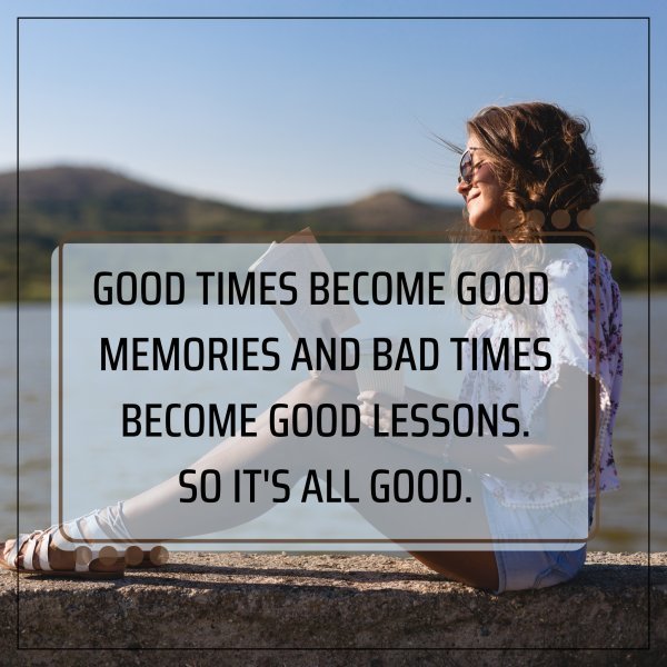 Quote: GOOD TIMES BECOME
GOOD MEMORIES AND
BAD TIMES BECOME