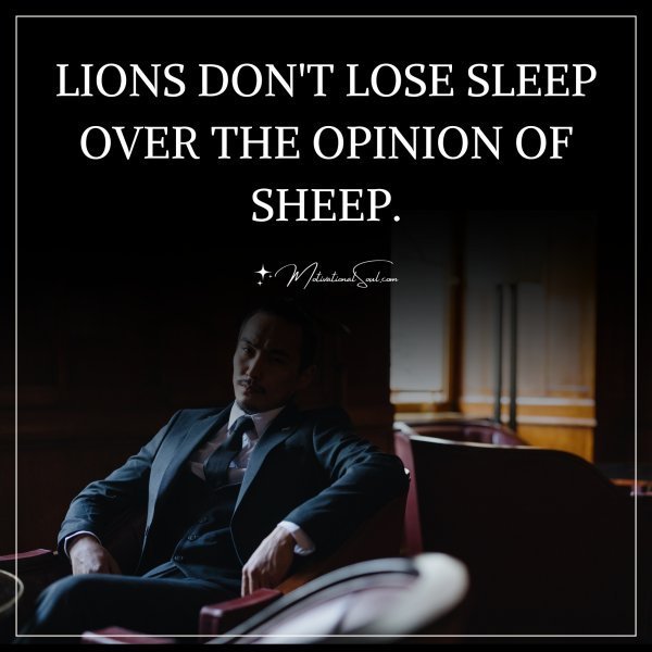 Quote: LIONS DON’T LOSE SLEEP
OVER THE OPINION OF SHEEP.