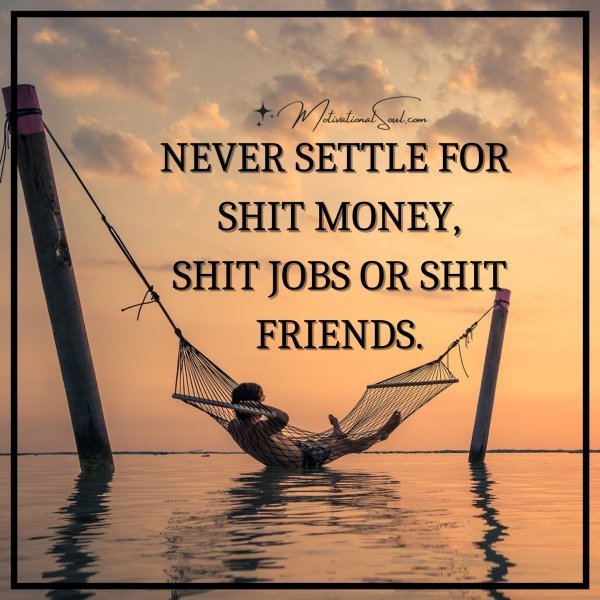 Quote: NEVER SETTLE FOR SHIT MONEY,
SHIT JOBS OR SHIT FRIENDS.