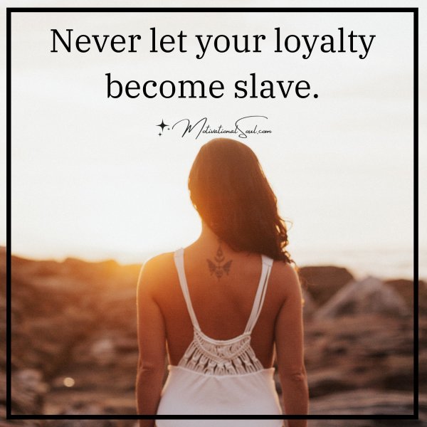 Never let your loyalty