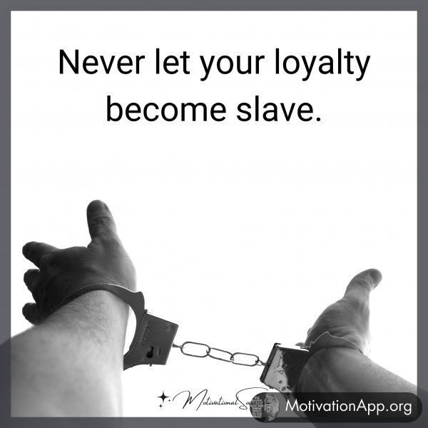 Never let your loyalty