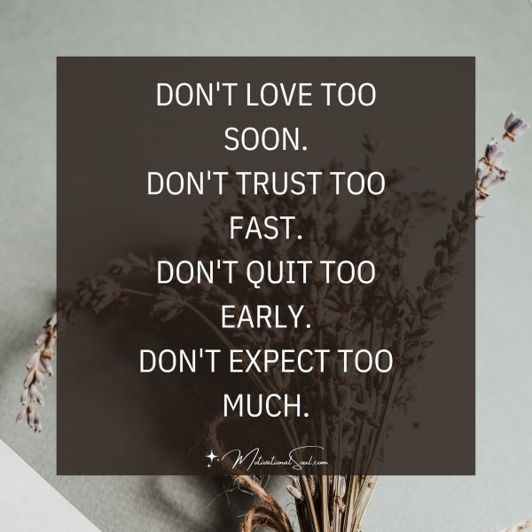 Quote: DON’T LOVE TOO SOON.
DON’T TRUST TOO FAST.
DON