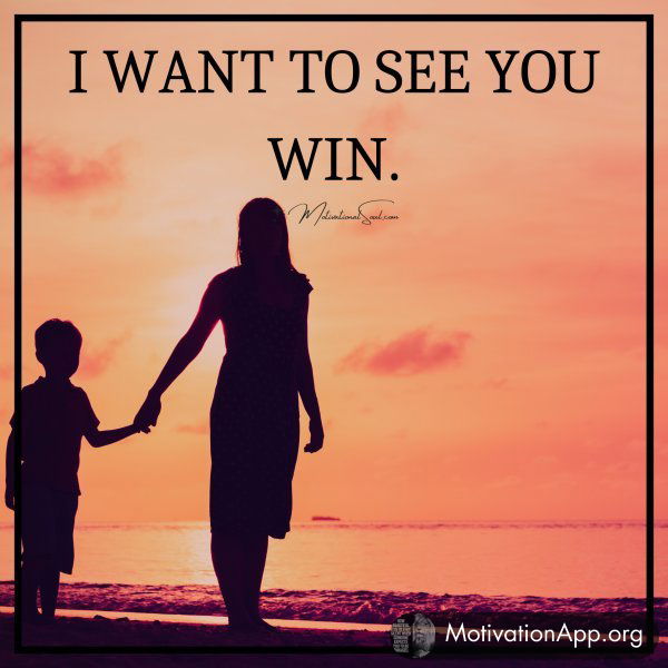 I WANT TO SEE YOU WIN.