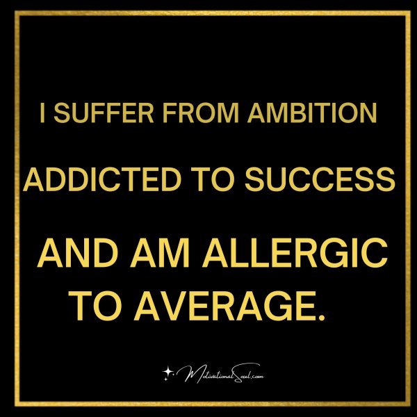 I SUFFER FROM AMBITION