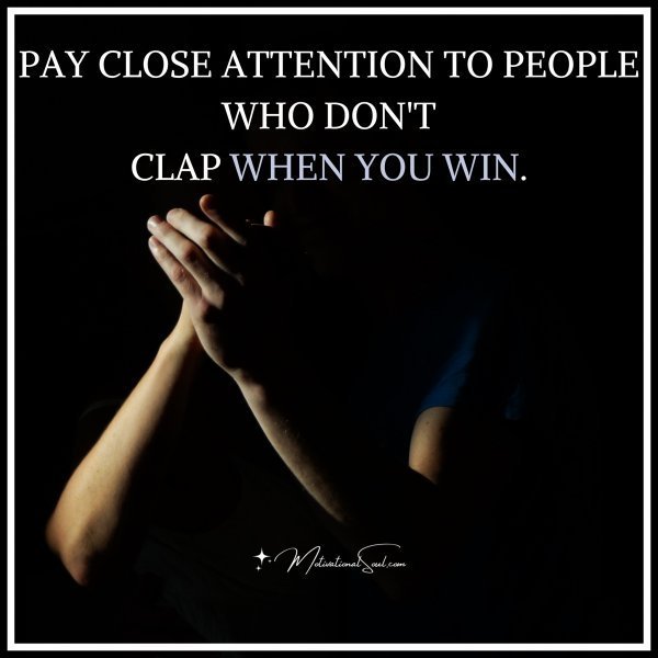 Quote: PAY CLOSE ATTENTION TO PEOPLE WHO DON’T
CLAP WHEN YOU WIN