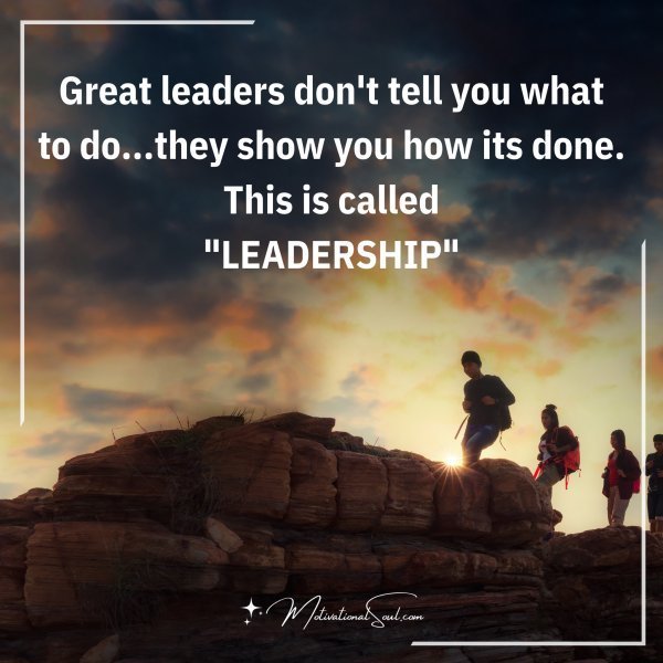 Quote: Great leaders don’t tell you what
to do…they show you