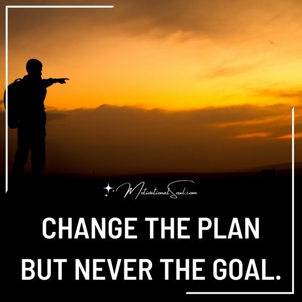 Quote: CHANGE THE PLAN
BUT NEVER THE GOAL.
