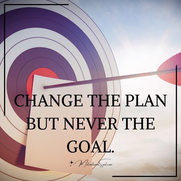 Quote: CHANGE THE PLAN
BUT NEVER THE GOAL.