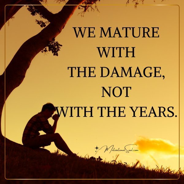 Quote: WE MATURE WITH
THE DAMAGE, NOT
WITH THE YEARS.