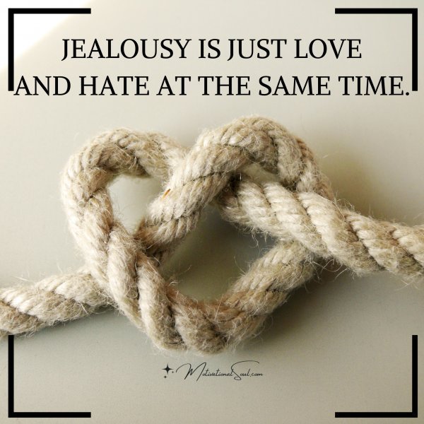 Quote: JEALOUSY
IS JUST LOVE
AND HATE AT
THE SAME TIME.