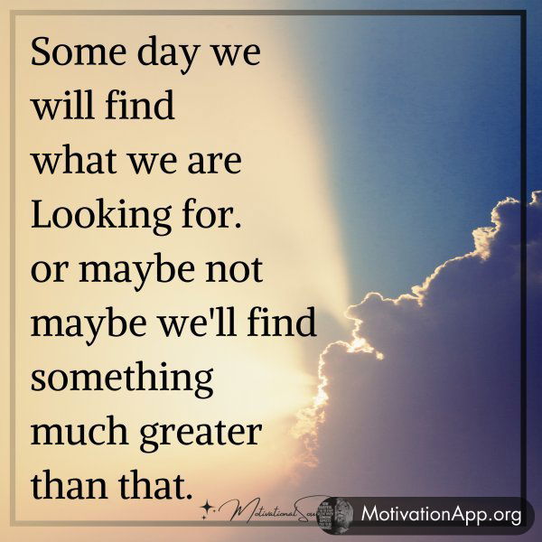 Some day we will find