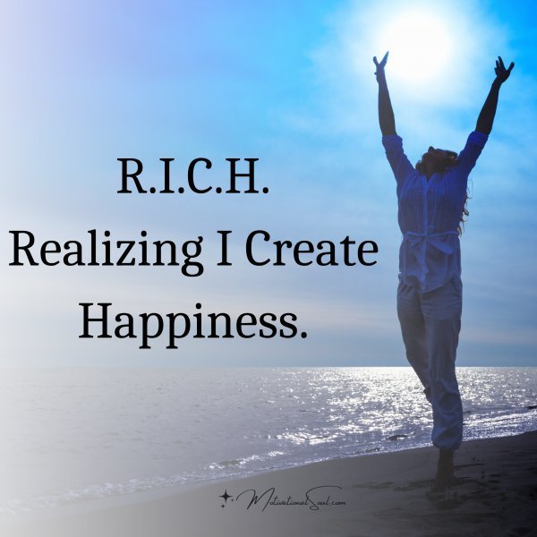 Quote: R.I.C.H
Realizing I Create Happiness.
