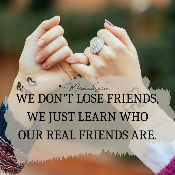 Quote: WE DON’T LOSE FRIENDS,
WE JUST LEARN WHO
OUR REAL