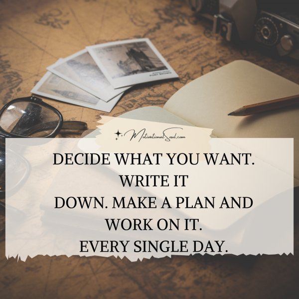 Quote: DECIDE WHAT YOU WANT. WRITE IT
DOWN. MAKE A PLAN AND WORK ON IT