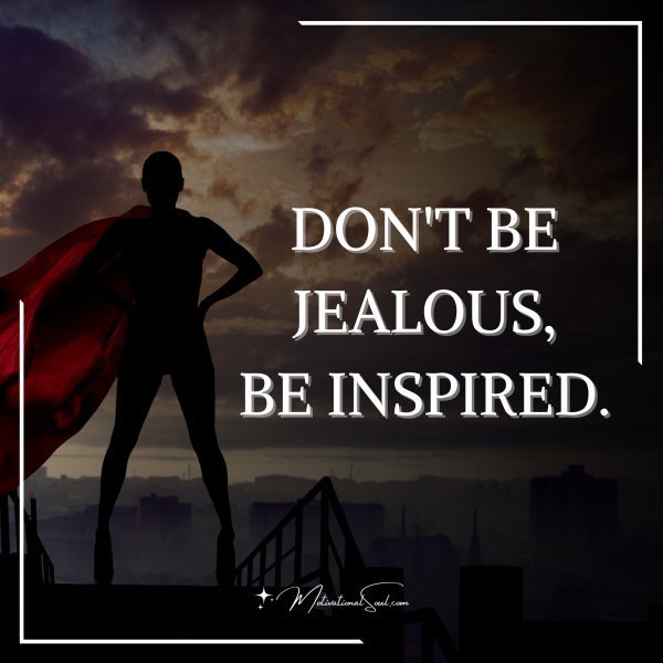 Quote: DON’T BE JEALOUS,
BE INSPIRED.