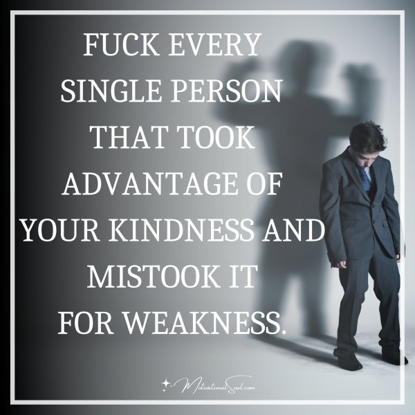 Quote: FUCK EVERY
SINGLE PERSON
THAT TOOK
ADVANTAGE OF