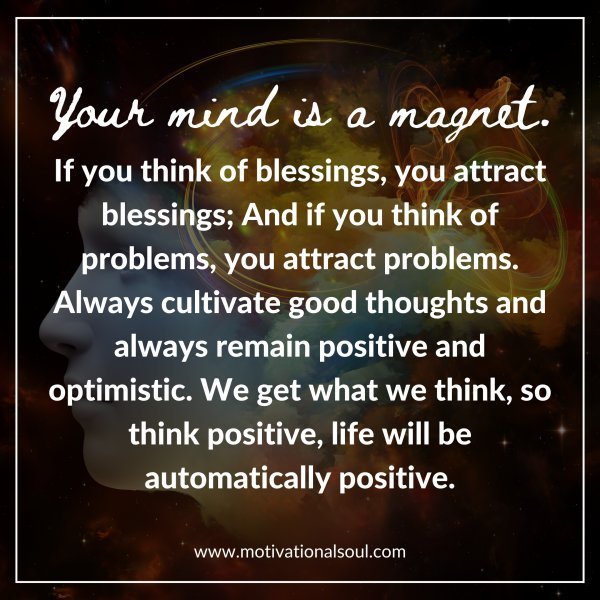 Quote: Your mind is a magnet.
If you think of blessings,
you