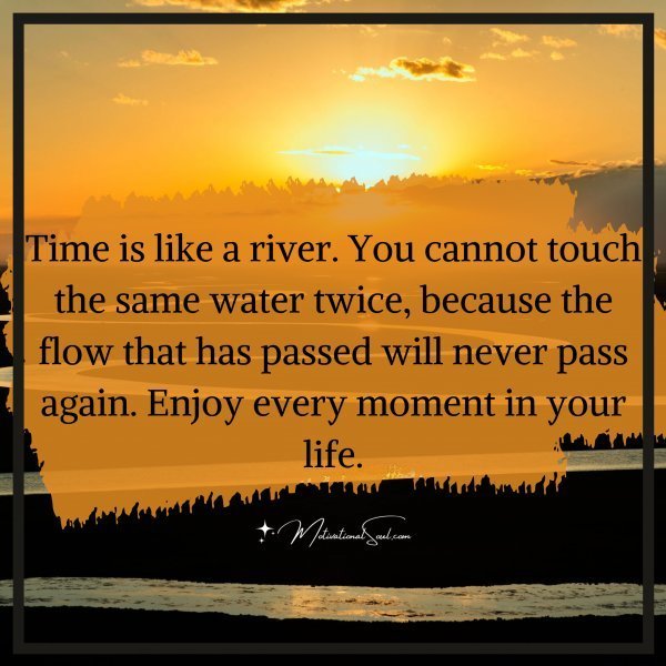 Quote: Time is like a river. You cannot touch the same water twice, because