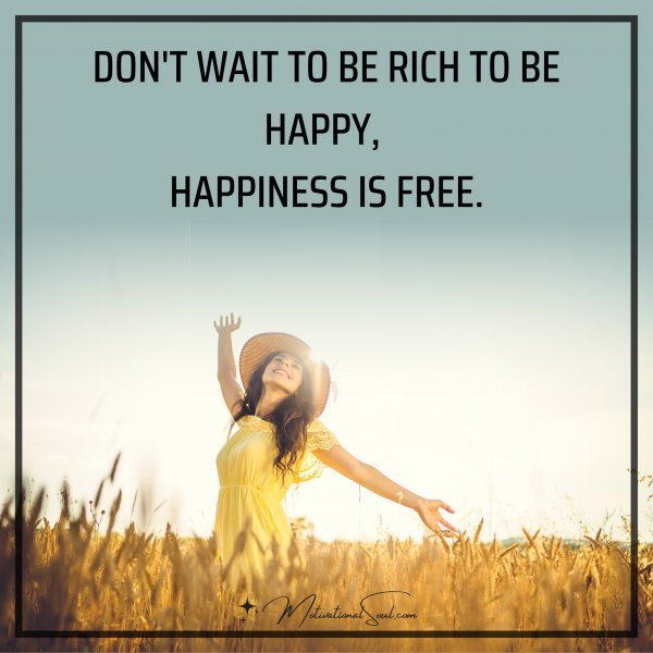 Quote: DON’T WAIT TO BE RICH TO BE
HAPPY, HAPPINESS IS FREE.