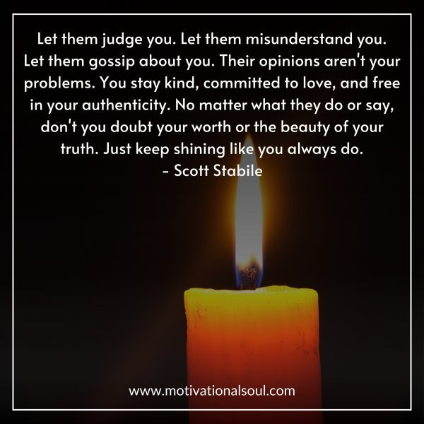 Quote: Let them judge you. Let them misunderstand you.
Let them gossip