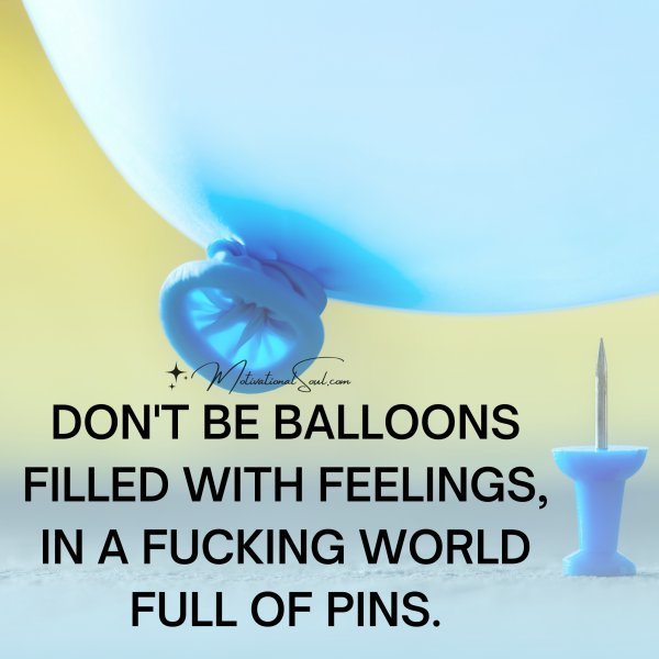 Quote: DON’T BE BALLOONS
FILLED WITH FEELINGS,
IN A FUCKING