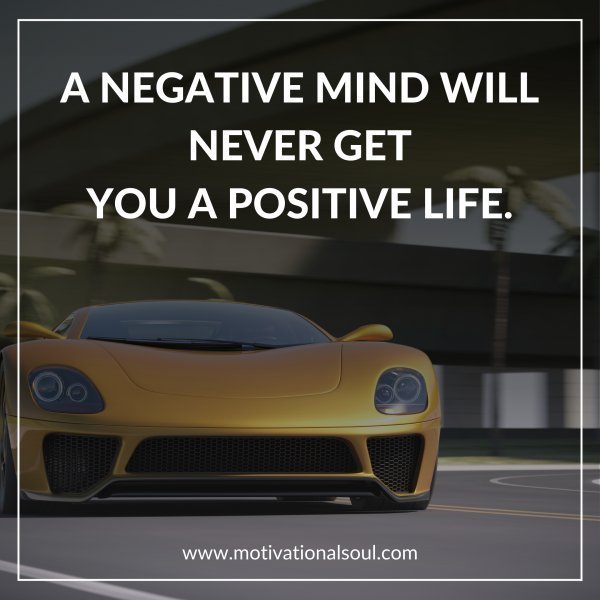 Quote: A NEGATIVE MIND WILL NEVER GET
YOU A POSITIVE LIFE.