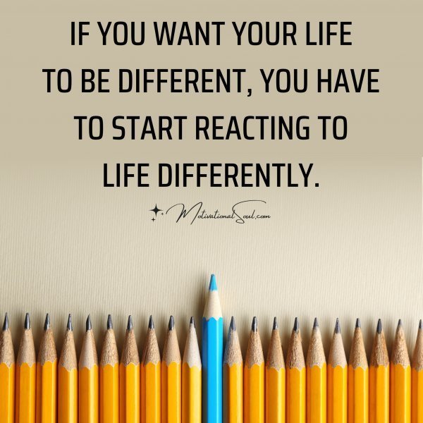 Quote: IF YOU WANT YOUR LIFE
TO BE DIFFERENT, YOU HAVE
TO START