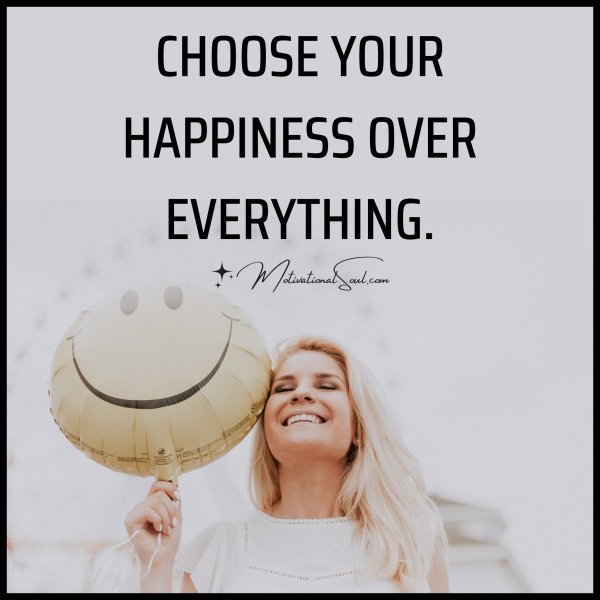 Quote: CHOOSE YOUR
HAPPINESS OVER
EVERYTHING.