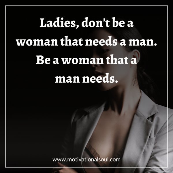 Quote: Ladies, don’t be a
woman that needs a man.
Be a
