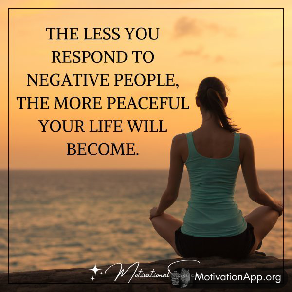 THE LESS YOU RESPOND TO NEGATIVE PEOPLE