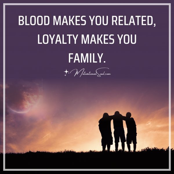Quote: BLOOD MAKES
YOU RELATED,
LOYALTY MAKES
YOU FAMILY