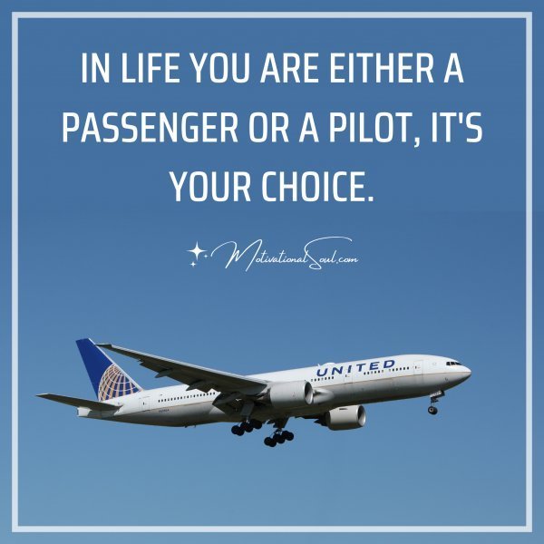 Quote: IN LIFE YOU ARE
EITHER A
PASSENGER OR A
PILOT, IT