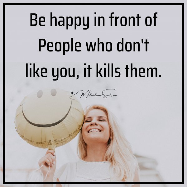 Quote: Be happy in front of
People who don’t
like you, it