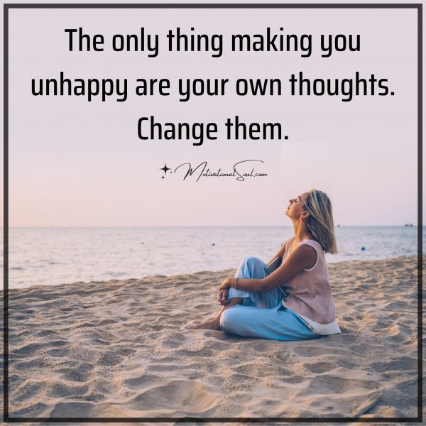 Quote: The only thing making
you unhappy are
your own thoughts.