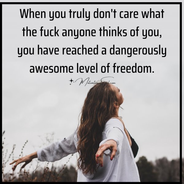 Quote: When you truly don’t
care what the fuck anyone
