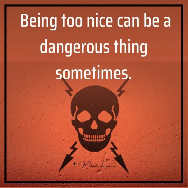 Quote: Being too nice can
be a dangerous thing
sometimes.