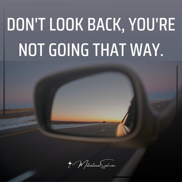 Quote: DON’T LOOK BACK,
YOU’RE NOT GOING
THAT WAY.