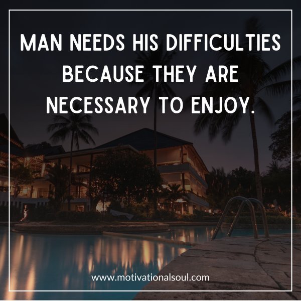 Quote: MAN NEEDS DIFFICULTIES
IN LIFE BECAUSE THEY ARE
NECESSARY