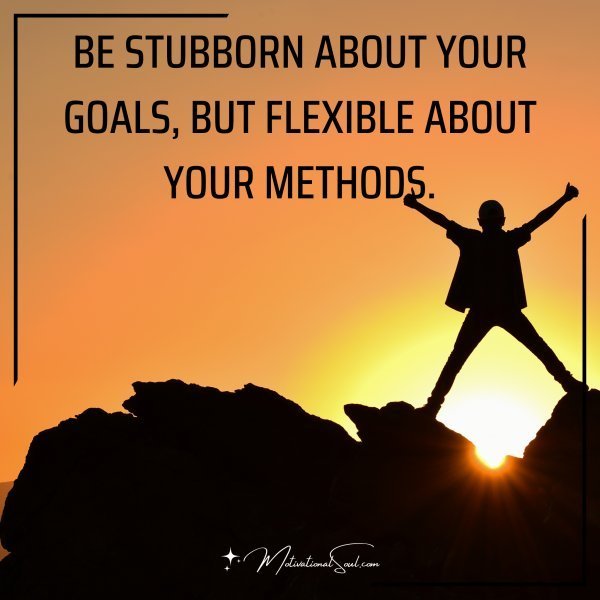 Quote: BE STUBBORN ABOUT
YOUR GOALS, BUT FLEXIBLE
ABOUT YOUR