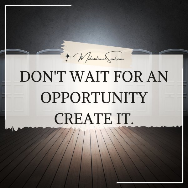 Quote: DON’T WAIT FOR
AN OPPORTUNITY
CREATE IT.