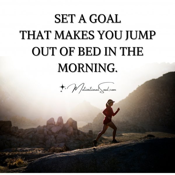 Quote: SET A GOAL
THAT MAKES YOU JUMP
OUT OF BED IN THE MORNING