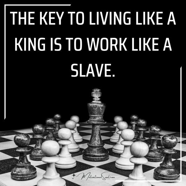 Quote: THE KEY TO LIVING LIKE A KING
IS TO WORK LIKE A SLAVE.