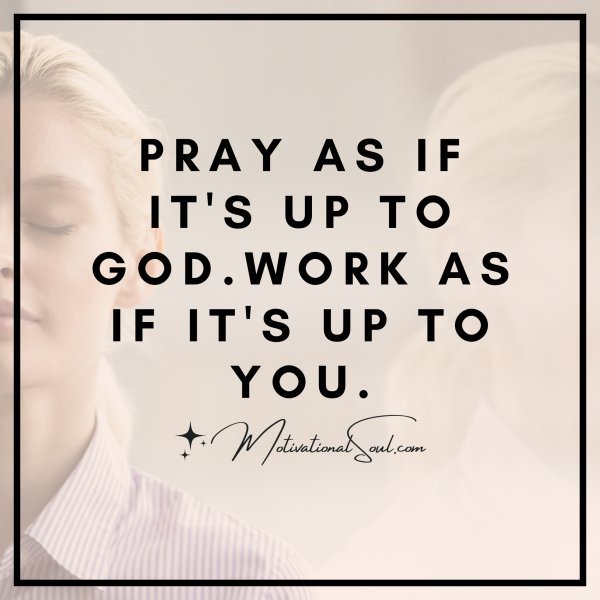 PRAY AS IF IT'S UP TO GOD.