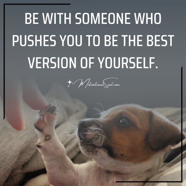 Quote: BE WITH SOMEONE
WHO PUSHES YOU TO
BE THE BEST VERSION